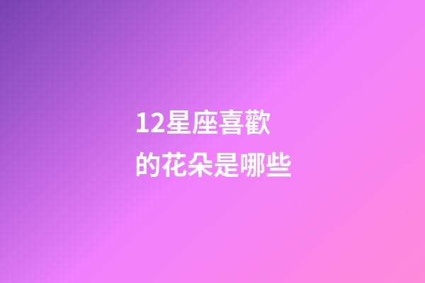 12星座喜歡的花朵是哪些-第1張-星座運勢-玄機派