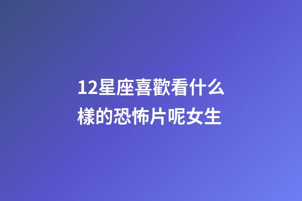 12星座喜歡看什么樣的恐怖片呢女生-第1張-星座運勢-玄機派