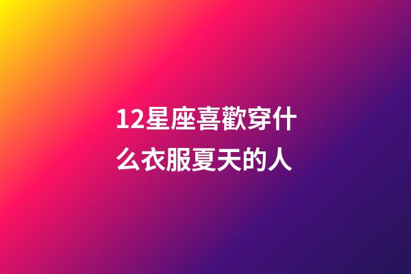 12星座喜歡穿什么衣服夏天的人-第1張-星座運勢-玄機派