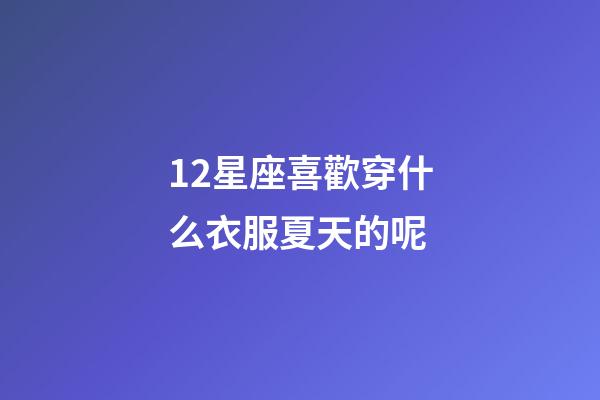 12星座喜歡穿什么衣服夏天的呢-第1張-星座運(yùn)勢(shì)-玄機(jī)派