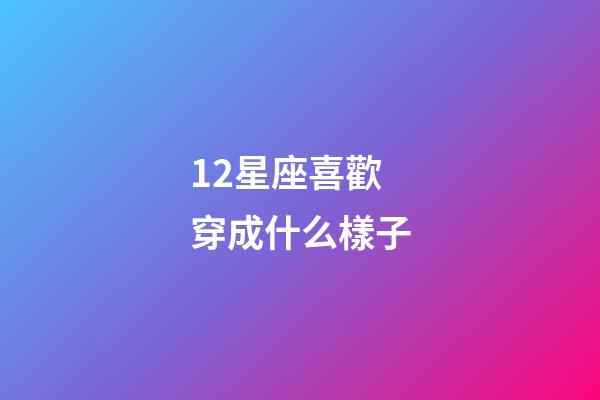 12星座喜歡穿成什么樣子-第1張-星座運勢-玄機派