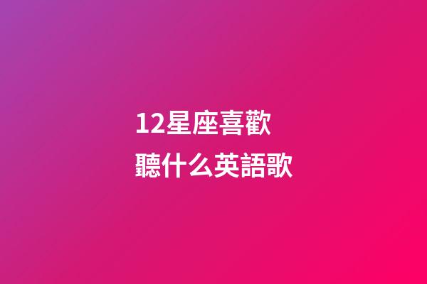 12星座喜歡聽什么英語歌-第1張-星座運(yùn)勢-玄機(jī)派