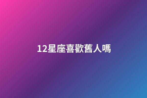 12星座喜歡舊人嗎-第1張-星座運(yùn)勢-玄機(jī)派