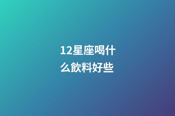 12星座喝什么飲料好些-第1張-星座運勢-玄機派