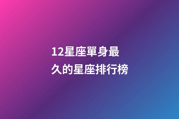 12星座單身最久的星座排行榜-第1張-星座運(yùn)勢(shì)-玄機(jī)派