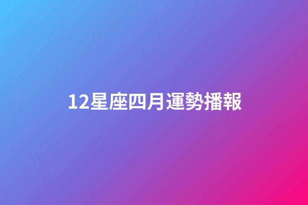 12星座四月運勢播報-第1張-星座運勢-玄機派