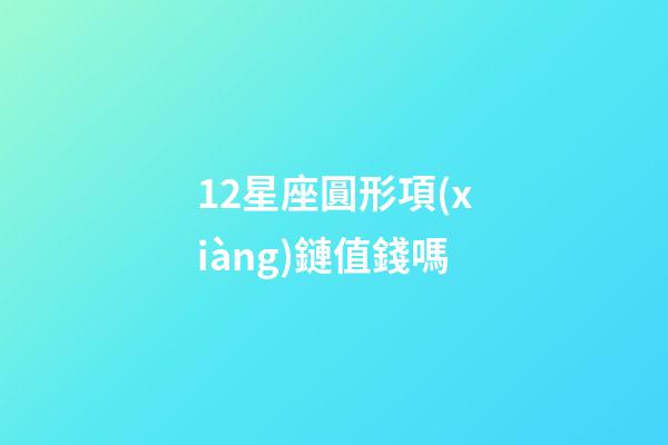 12星座圓形項(xiàng)鏈值錢嗎-第1張-星座運(yùn)勢(shì)-玄機(jī)派