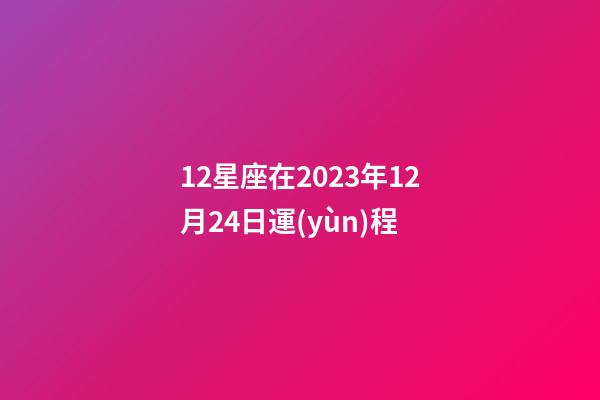 12星座在2023年12月24日運(yùn)程-第1張-星座運(yùn)勢(shì)-玄機(jī)派
