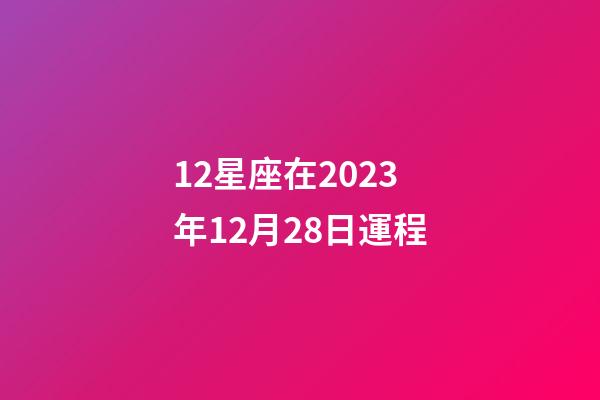 12星座在2023年12月28日運程-第1張-星座運勢-玄機派