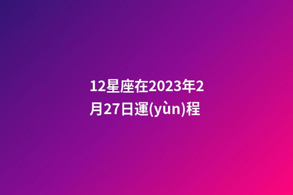 12星座在2023年2月27日運(yùn)程-第1張-星座運(yùn)勢-玄機(jī)派