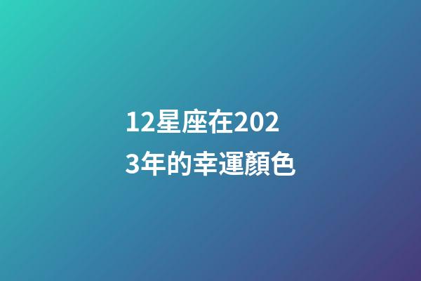 12星座在2023年的幸運顏色-第1張-星座運勢-玄機派