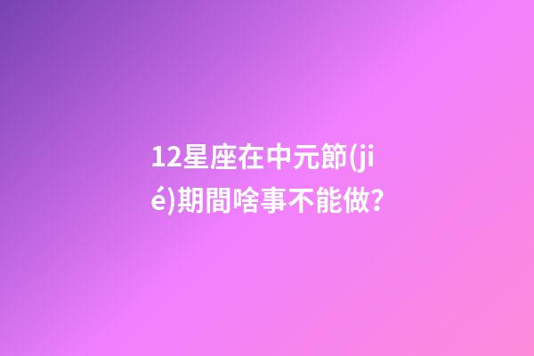 12星座在中元節(jié)期間啥事不能做？