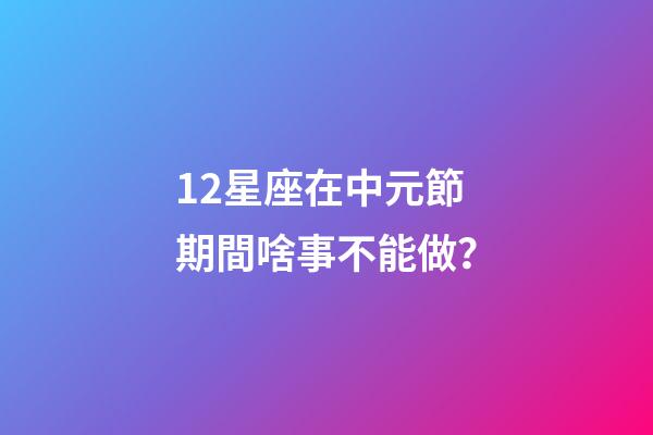 12星座在中元節期間啥事不能做？
