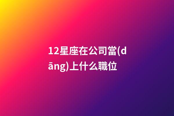 12星座在公司當(dāng)上什么職位-第1張-星座運(yùn)勢(shì)-玄機(jī)派