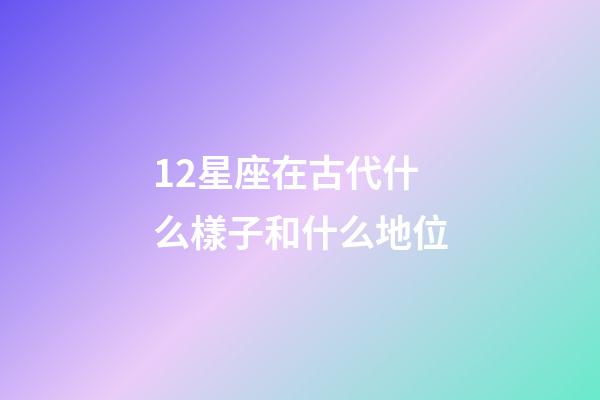 12星座在古代什么樣子和什么地位-第1張-星座運勢-玄機派