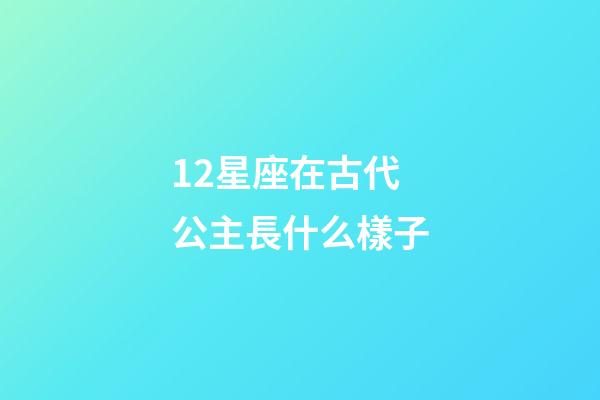 12星座在古代公主長什么樣子-第1張-星座運勢-玄機派