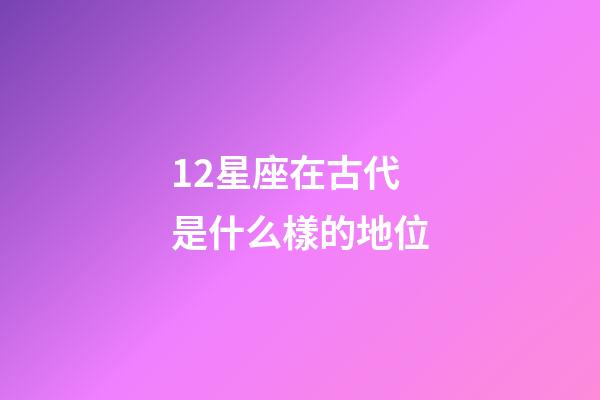 12星座在古代是什么樣的地位-第1張-星座運勢-玄機派