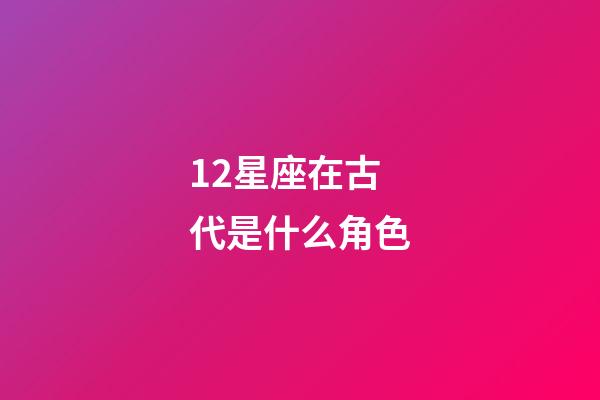 12星座在古代是什么角色-第1張-星座運勢-玄機派