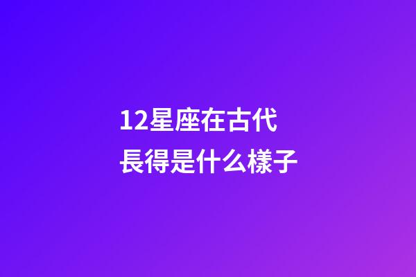 12星座在古代長得是什么樣子-第1張-星座運勢-玄機派