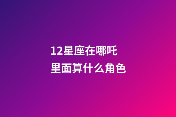 12星座在哪吒里面算什么角色-第1張-星座運勢-玄機派