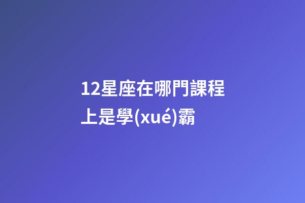 12星座在哪門課程上是學(xué)霸-第1張-星座運勢-玄機派
