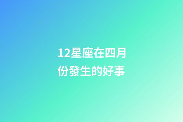 12星座在四月份發生的好事-第1張-星座運勢-玄機派