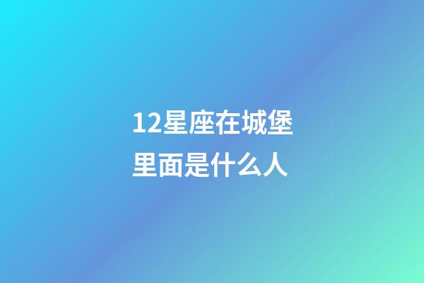 12星座在城堡里面是什么人-第1張-星座運勢-玄機派