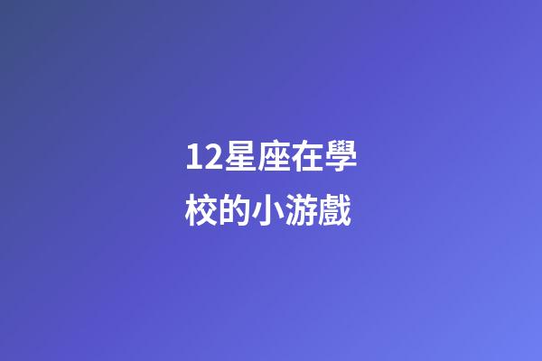 12星座在學校的小游戲-第1張-星座運勢-玄機派