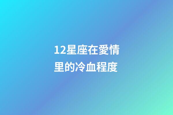 12星座在愛情里的冷血程度-第1張-星座運勢-玄機派
