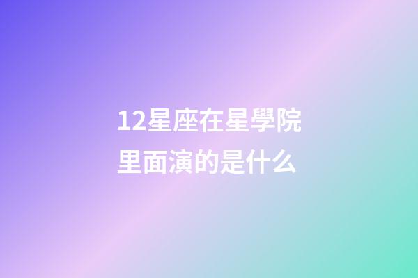 12星座在星學院里面演的是什么-第1張-星座運勢-玄機派