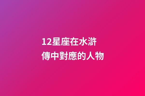 12星座在水滸傳中對應的人物-第1張-星座運勢-玄機派