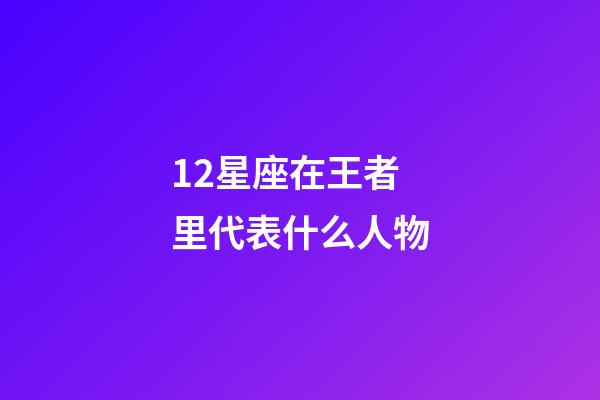 12星座在王者里代表什么人物-第1張-星座運勢-玄機派
