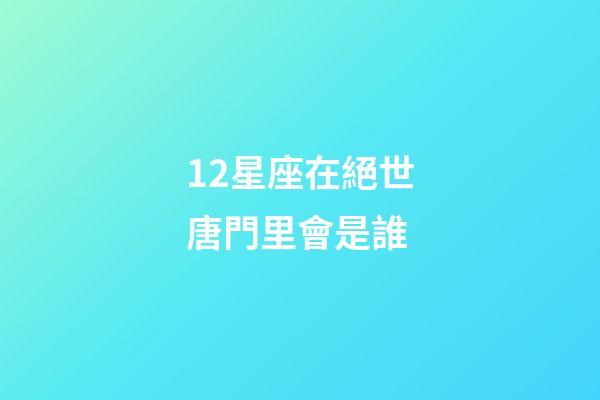 12星座在絕世唐門里會是誰-第1張-星座運勢-玄機派