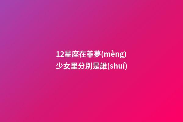 12星座在菲夢(mèng)少女里分別是誰(shuí)-第1張-星座運(yùn)勢(shì)-玄機(jī)派