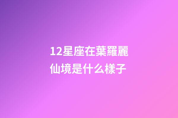 12星座在葉羅麗仙境是什么樣子-第1張-星座運(yùn)勢(shì)-玄機(jī)派