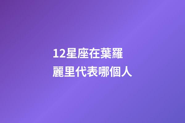 12星座在葉羅麗里代表哪個人-第1張-星座運勢-玄機派