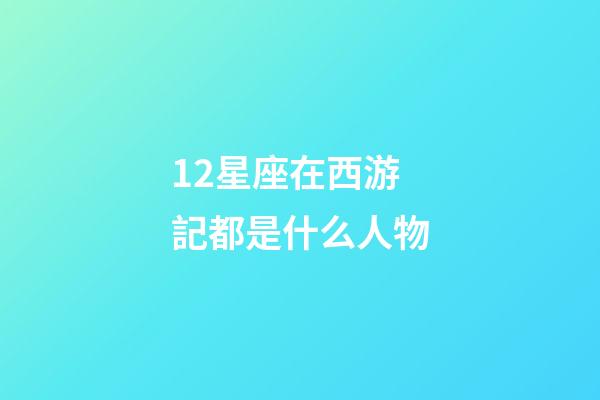12星座在西游記都是什么人物-第1張-星座運勢-玄機派