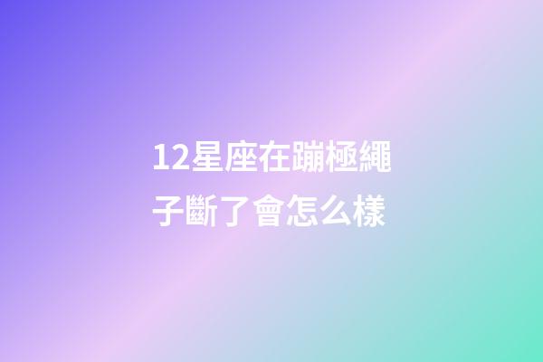 12星座在蹦極繩子斷了會怎么樣-第1張-星座運(yùn)勢-玄機(jī)派
