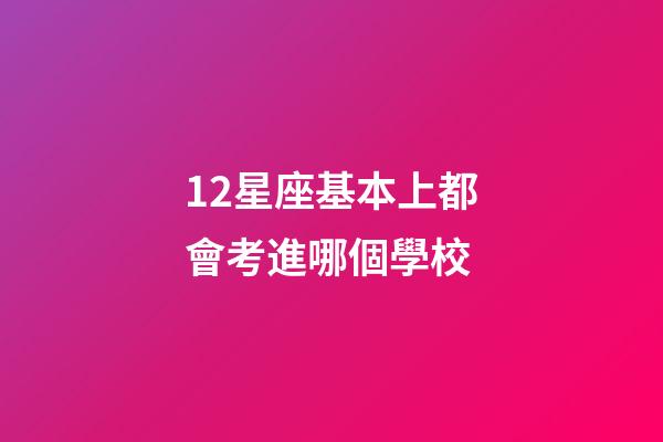 12星座基本上都會考進哪個學校-第1張-星座運勢-玄機派