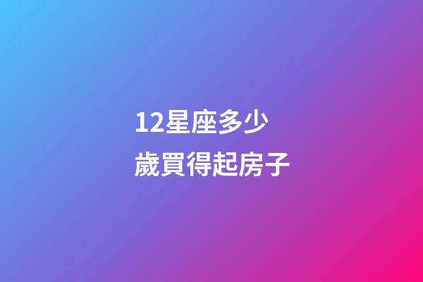 12星座多少歲買得起房子-第1張-星座運勢-玄機派