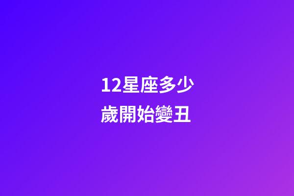 12星座多少歲開始變丑-第1張-星座運勢-玄機派