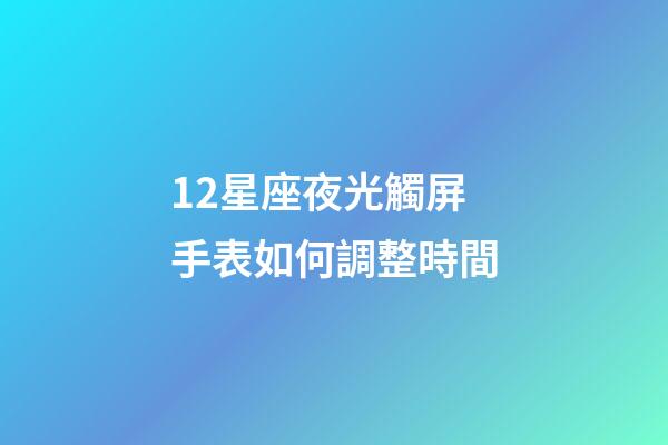 12星座夜光觸屏手表如何調整時間-第1張-星座運勢-玄機派