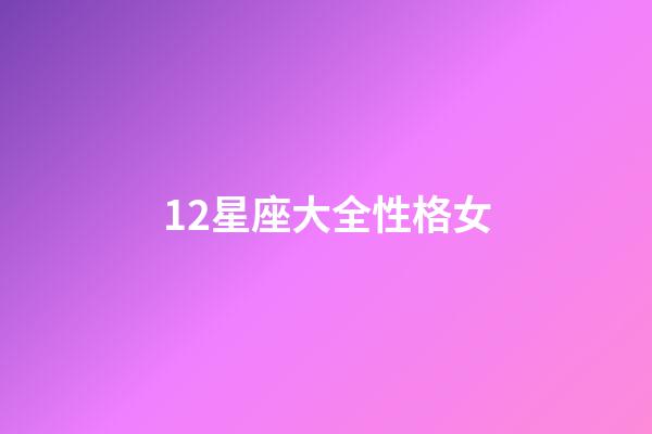 12星座大全性格女-第1張-星座運(yùn)勢(shì)-玄機(jī)派