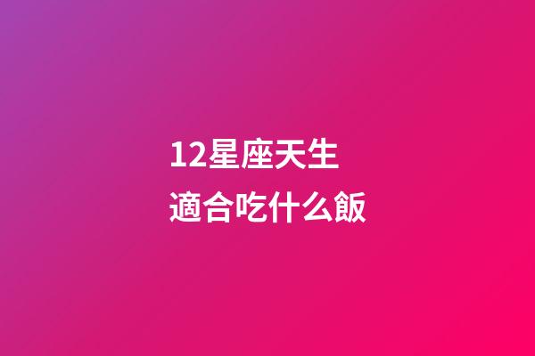12星座天生適合吃什么飯-第1張-星座運(yùn)勢(shì)-玄機(jī)派