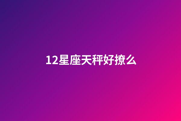 12星座天秤好撩么-第1張-星座運勢-玄機派