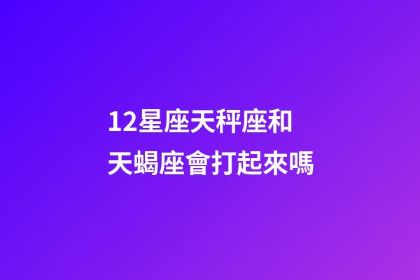 12星座天秤座和天蝎座會打起來嗎-第1張-星座運勢-玄機派