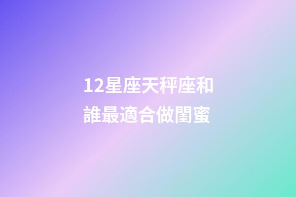 12星座天秤座和誰最適合做閨蜜-第1張-星座運勢-玄機派