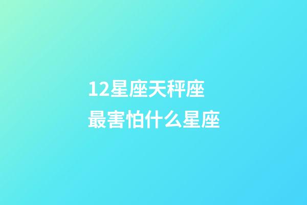 12星座天秤座最害怕什么星座-第1張-星座運勢-玄機派
