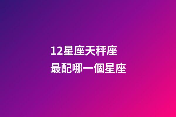 12星座天秤座最配哪一個星座-第1張-星座運勢-玄機派