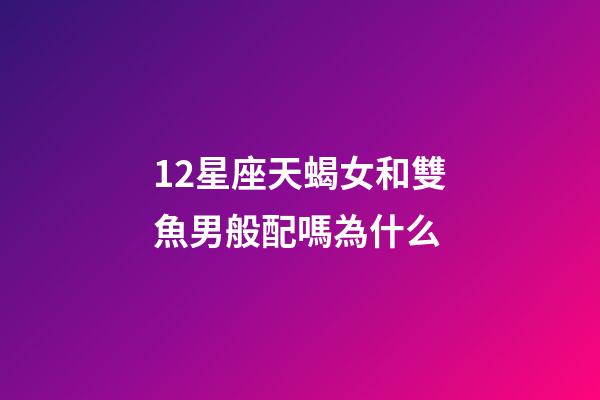 12星座天蝎女和雙魚男般配嗎為什么-第1張-星座運勢-玄機派